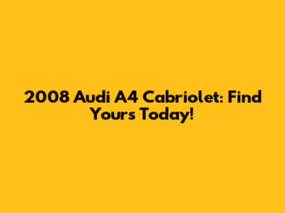 2008 Audi A4 Cabriolet: Find Yours Today!