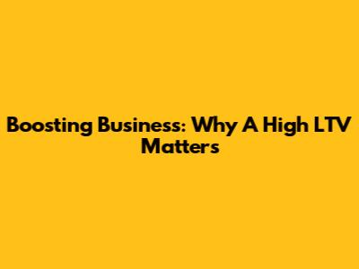 Boosting Business: Why A High LTV Matters