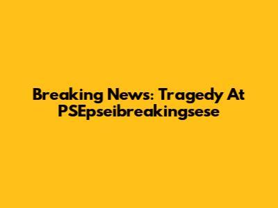 Breaking News: Tragedy At PSEpseibreakingsese