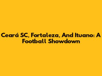Ceará SC, Fortaleza, And Ituano: A Football Showdown