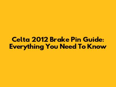 Celta 2012 Brake Pin Guide: Everything You Need To Know