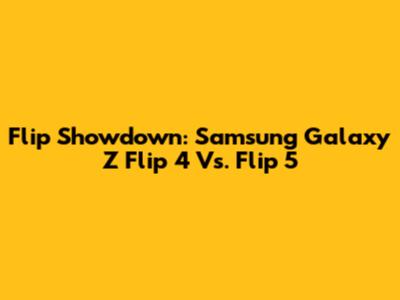 Flip Showdown: Samsung Galaxy Z Flip 4 Vs. Flip 5