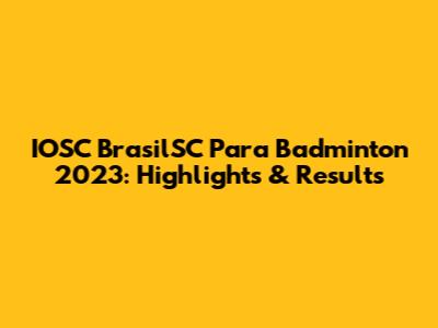 IOSC BrasilSC Para Badminton 2023: Highlights & Results