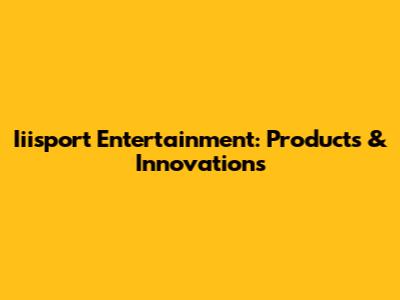 Iiisport Entertainment: Products & Innovations