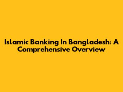 Islamic Banking In Bangladesh: A Comprehensive Overview