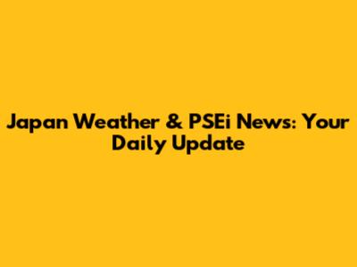 Japan Weather & PSEi News: Your Daily Update