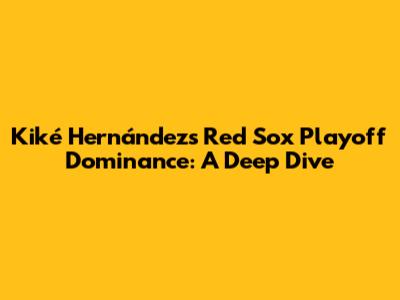 Kiké Hernández's Red Sox Playoff Dominance: A Deep Dive