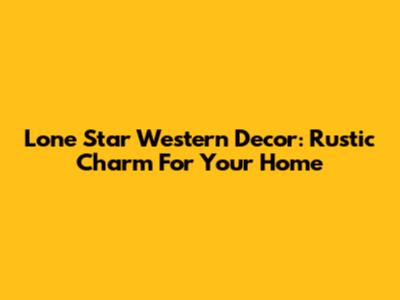 Lone Star Western Decor: Rustic Charm For Your Home