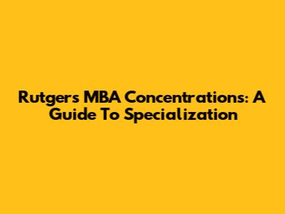 Rutgers MBA Concentrations: A Guide To Specialization