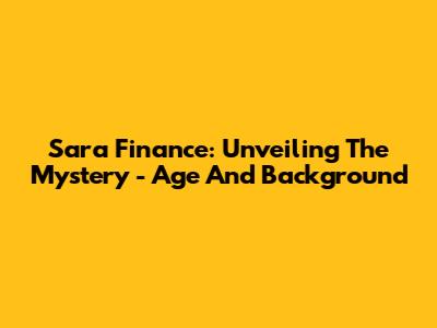 Sara Finance: Unveiling The Mystery - Age And Background