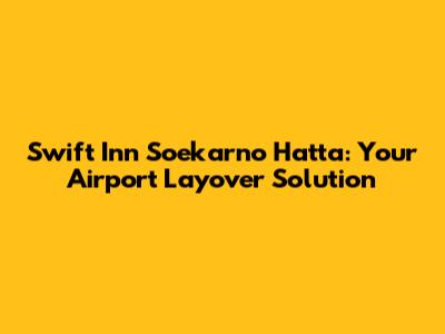 Swift Inn Soekarno Hatta: Your Airport Layover Solution