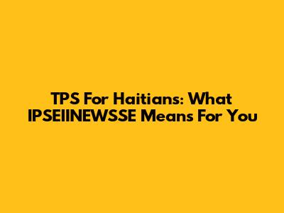 TPS For Haitians: What IPSEIINEWSSE Means For You