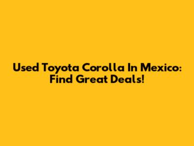 Used Toyota Corolla In Mexico: Find Great Deals!