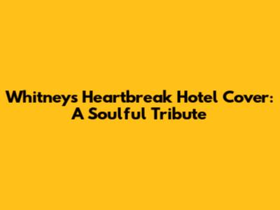Whitney's "Heartbreak Hotel" Cover: A Soulful Tribute